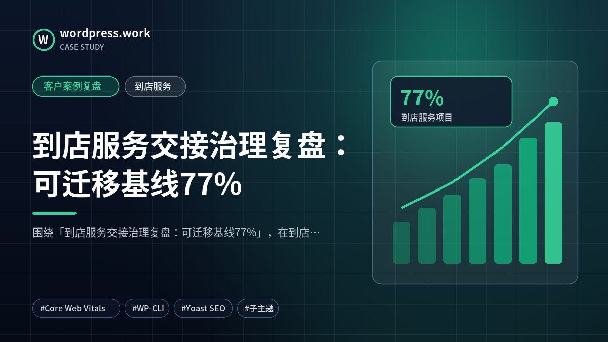 到店服务交接治理复盘:可迁移基线77%|客户案例复盘|到店服务