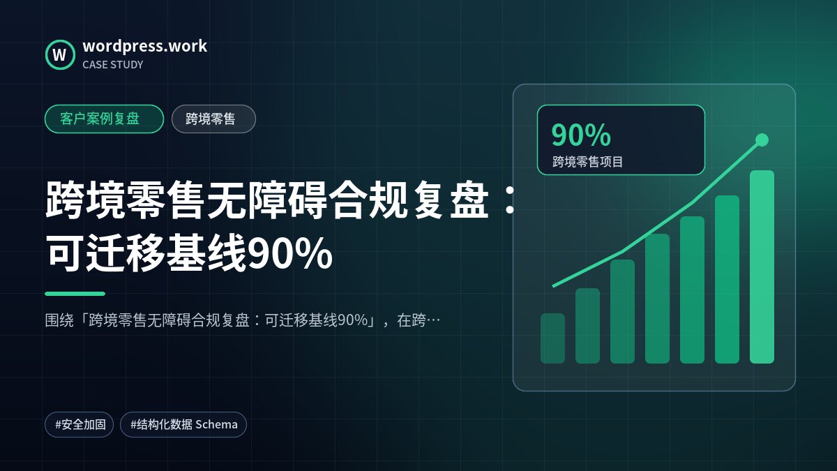 跨境零售无障碍合规复盘:可迁移基线90%|客户案例复盘|跨境零售