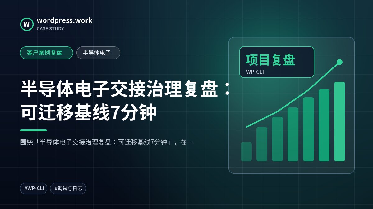 半导体电子交接治理复盘:可迁移基线7分钟|客户案例复盘|半导体电子