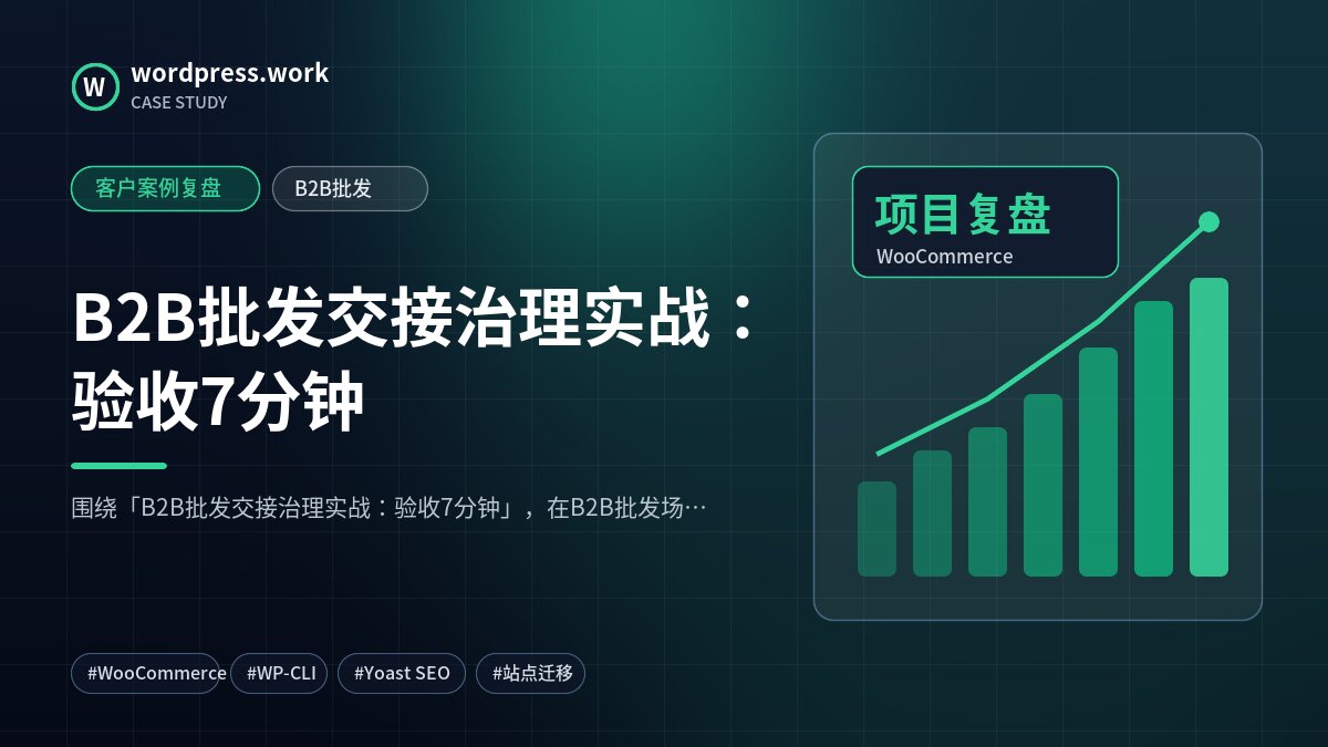 B2B批发交接治理实战:验收7分钟|客户案例复盘|B2B批发