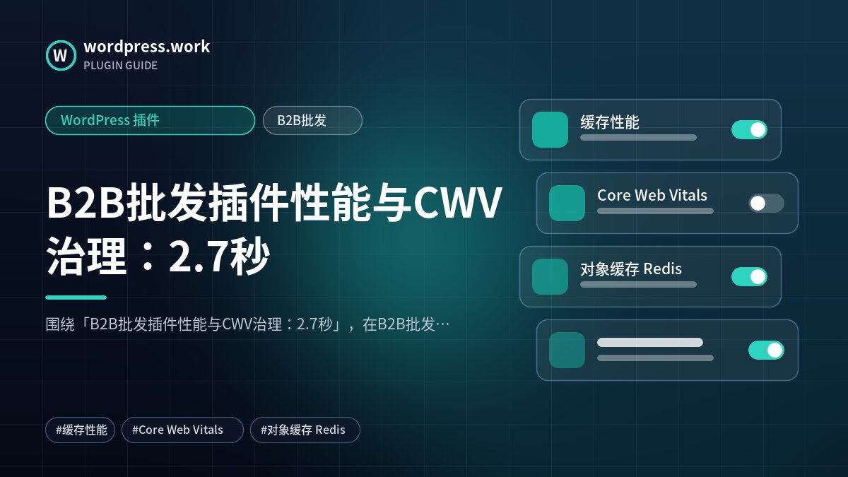B2B批发插件性能与CWV治理：2.7秒｜WordPress 插件｜B2B批发