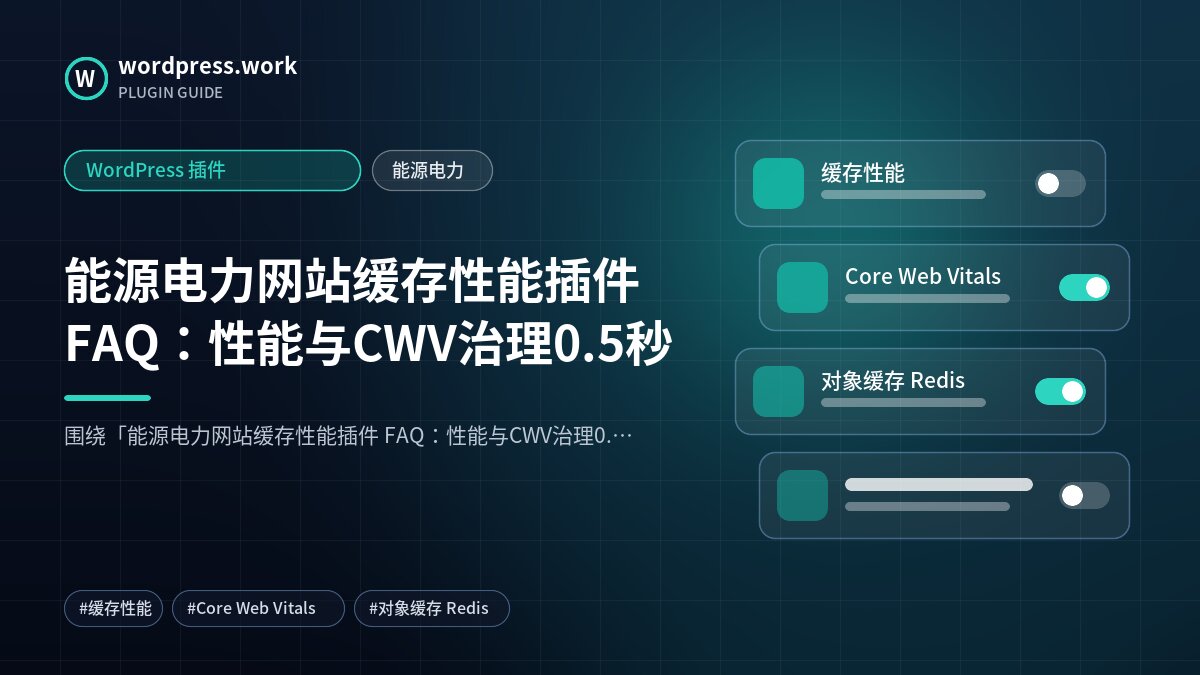 能源电力网站缓存性能插件 FAQ：性能与CWV治理0.5秒｜WordPress 插件｜能源电力