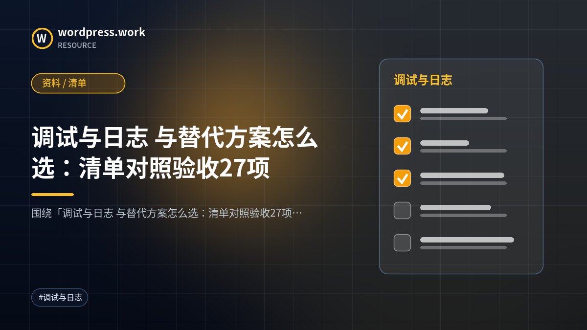 调试与日志 与替代方案怎么选:清单对照验收27项|资料 / 清单