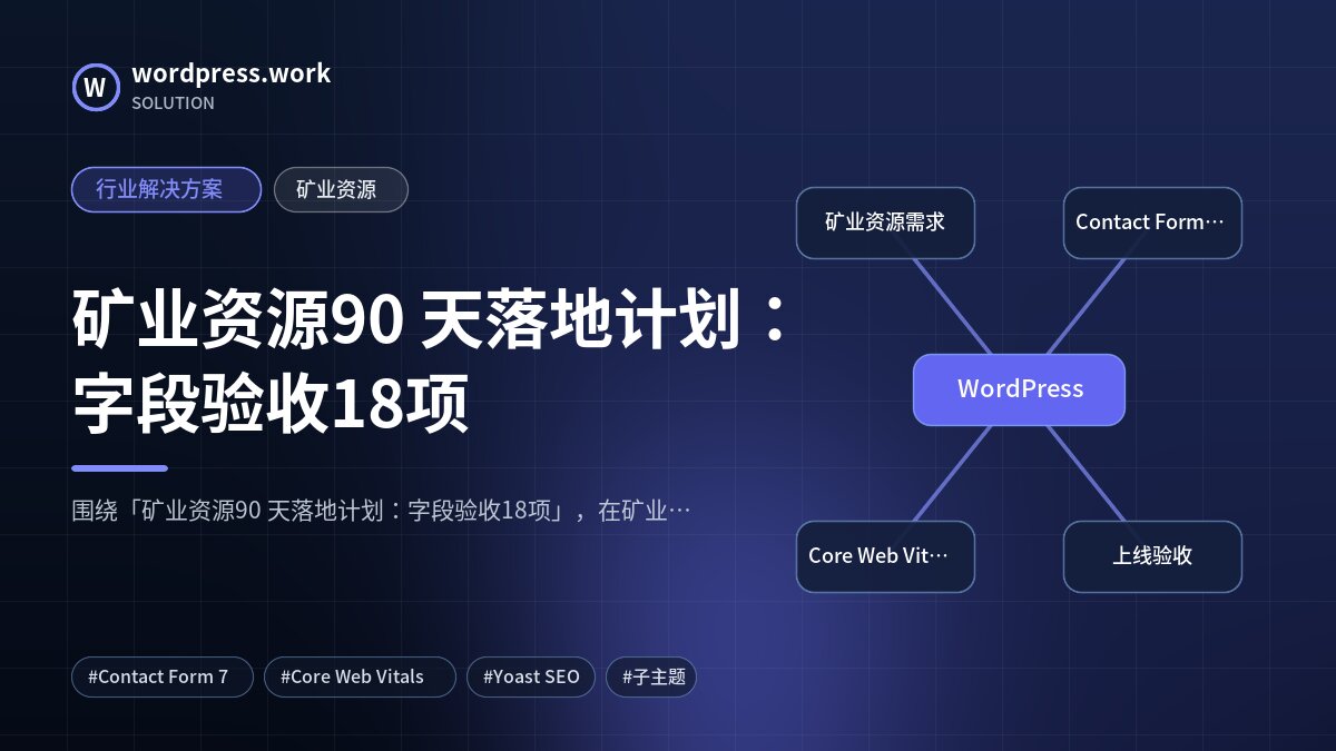 矿业资源90 天落地计划:字段验收18项|行业解决方案|矿业资源