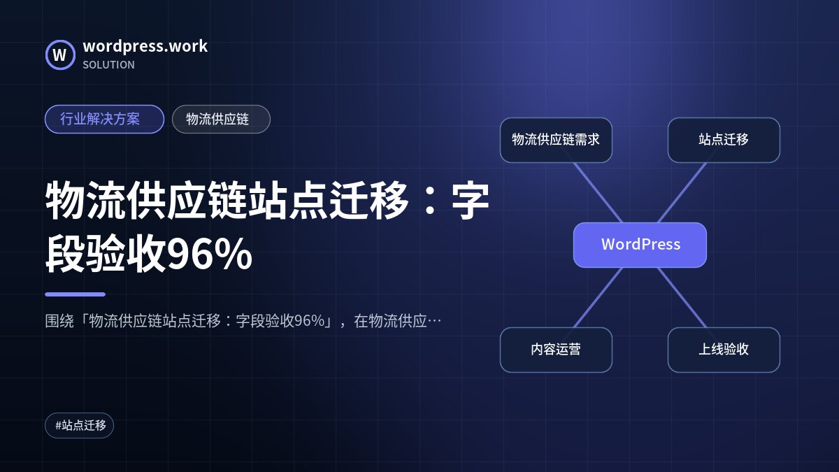 物流供应链站点迁移:字段验收96%|行业解决方案|物流供应链
