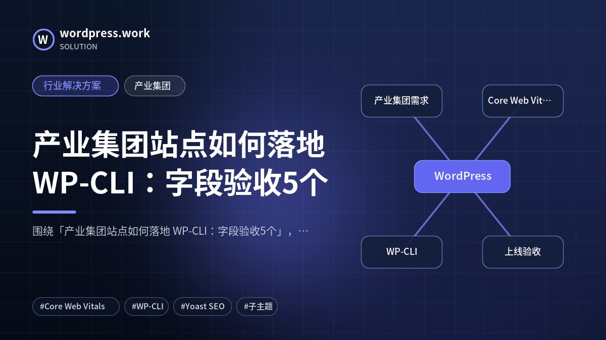 产业集团站点如何落地 WP-CLI：字段验收5个｜行业解决方案｜产业集团