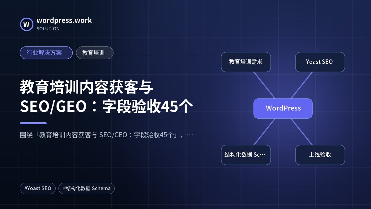 教育培训内容获客与 SEO/GEO：字段验收45个｜行业解决方案｜教育培训