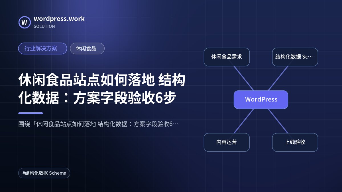 休闲食品站点如何落地 结构化数据：方案字段验收6步｜行业解决方案｜休闲食品