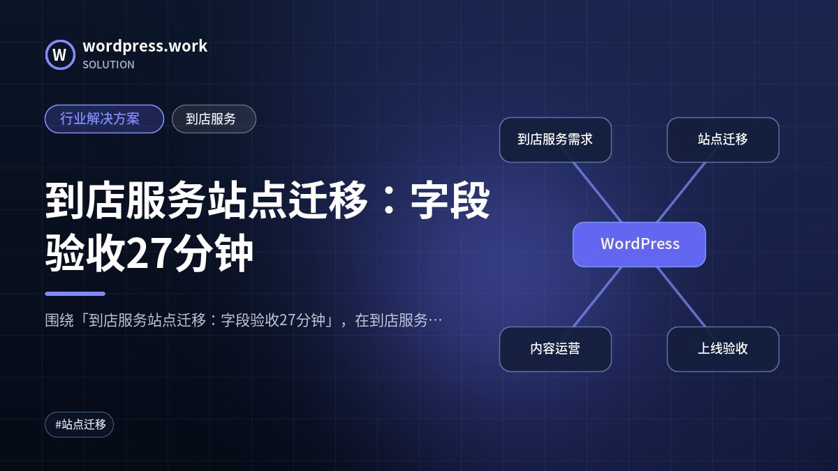 到店服务站点迁移:字段验收27分钟|行业解决方案|到店服务