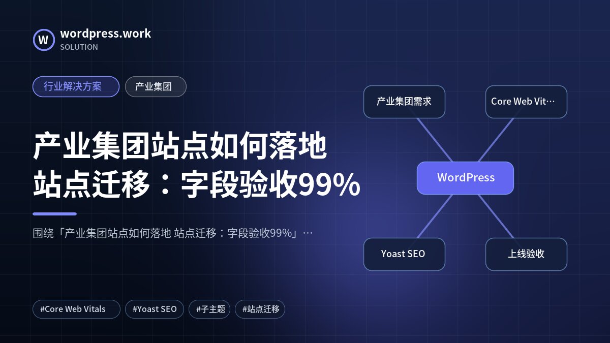 产业集团站点如何落地 站点迁移：字段验收99%｜行业解决方案｜产业集团