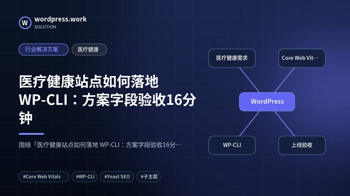 医疗健康站点如何落地 WP-CLI:方案字段验收16分钟|行业解决方案|医疗健康