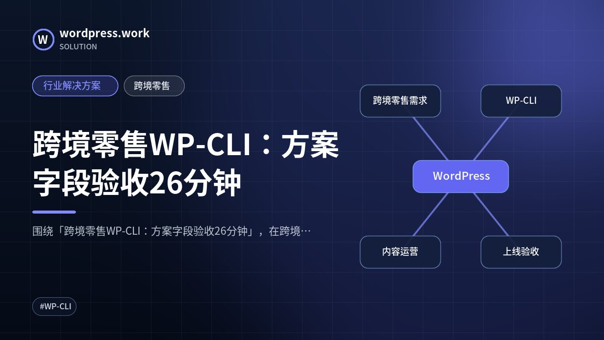 跨境零售WP-CLI:方案字段验收26分钟|行业解决方案|跨境零售