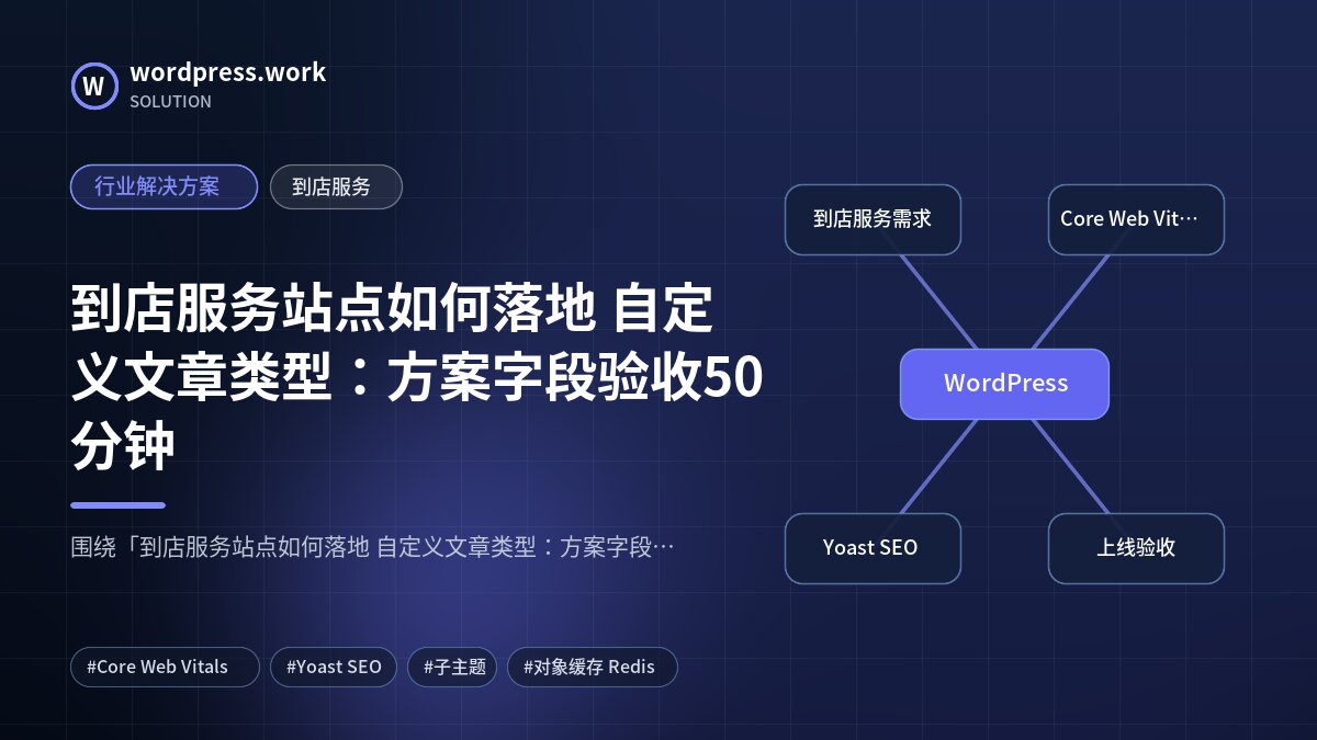 到店服务站点如何落地 自定义文章类型:方案字段验收50分钟|行业解决方案|到店服务