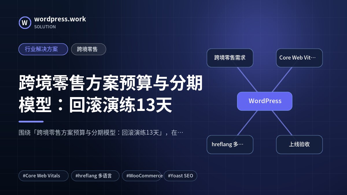 跨境零售方案预算与分期模型:回滚演练13天|行业解决方案|跨境零售