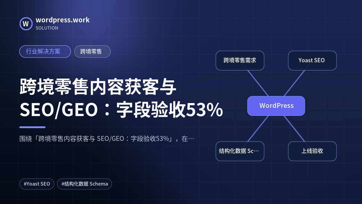 跨境零售内容获客与 SEO/GEO：字段验收53%｜行业解决方案｜跨境零售
