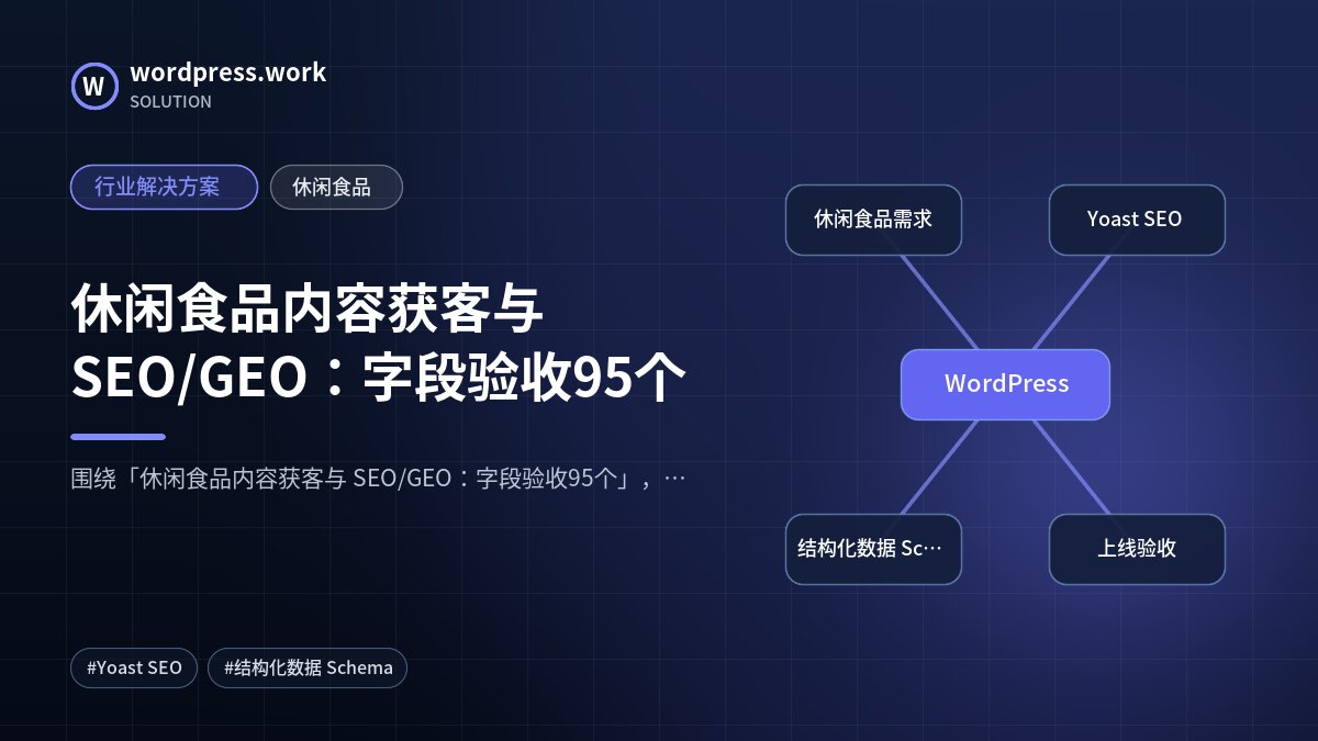 休闲食品内容获客与 SEO/GEO：字段验收95个｜行业解决方案｜休闲食品