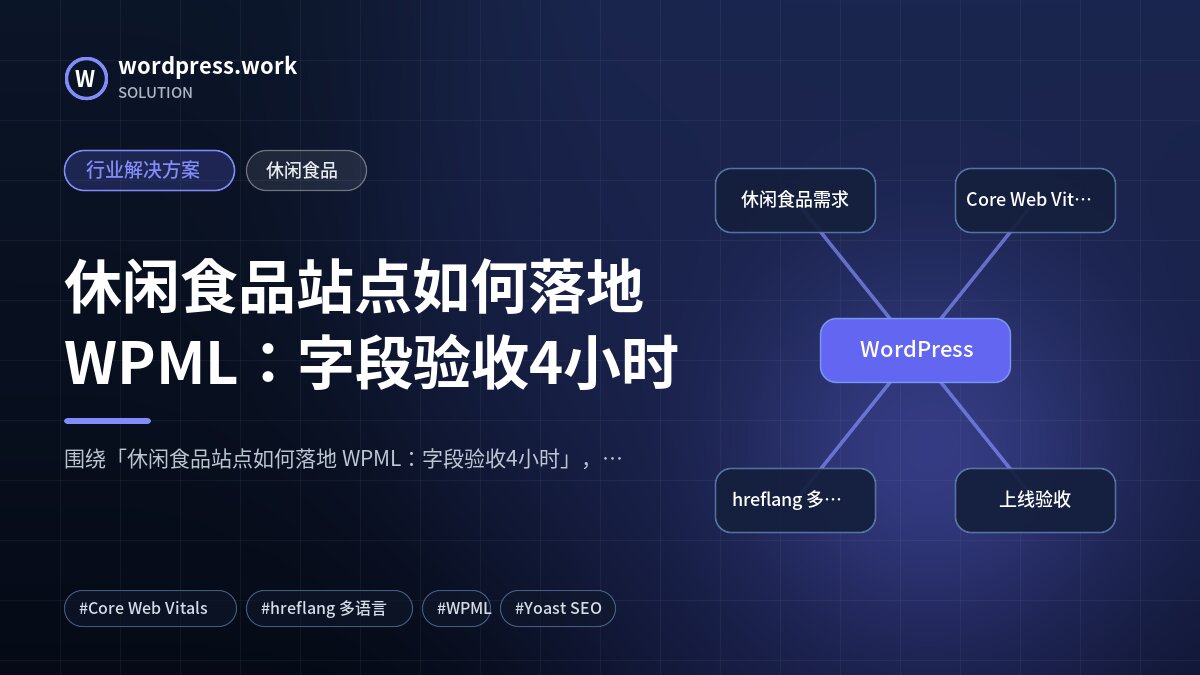 休闲食品站点如何落地 WPML：字段验收4小时｜行业解决方案｜休闲食品