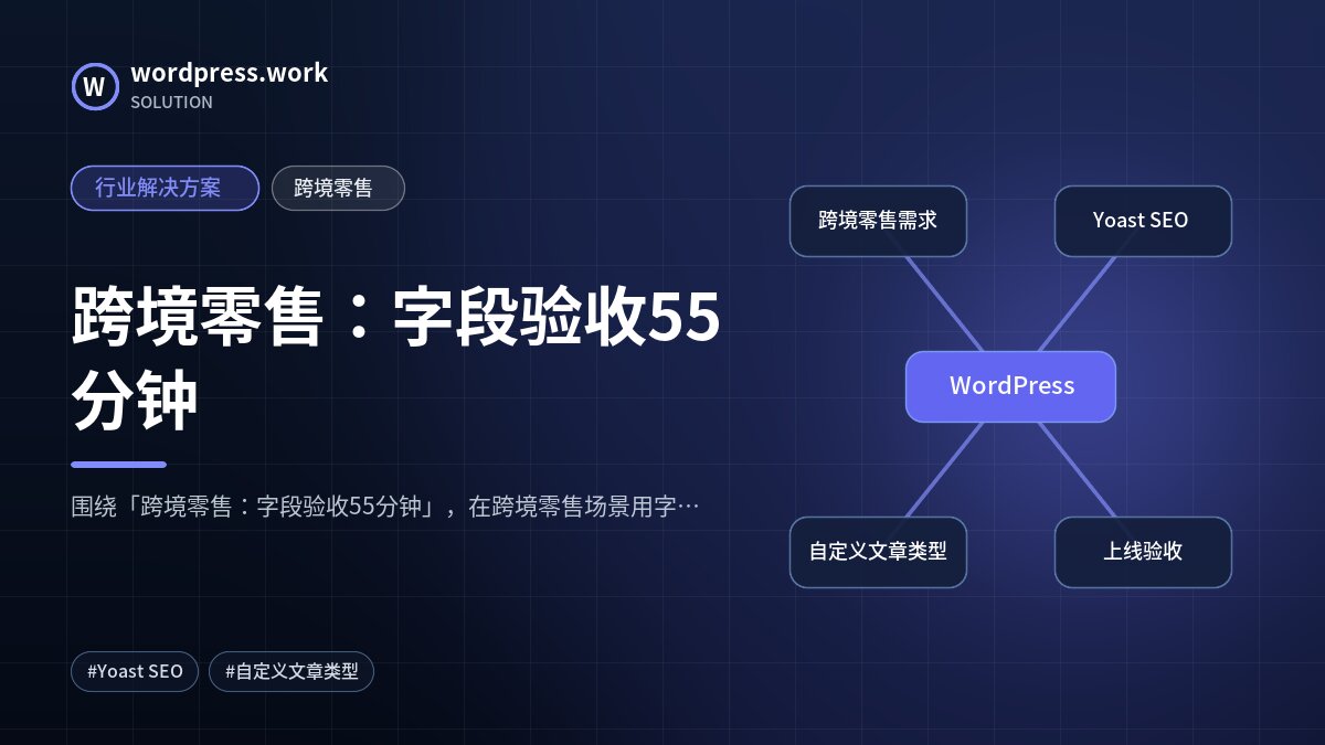 跨境零售:字段验收55分钟|行业解决方案|跨境零售