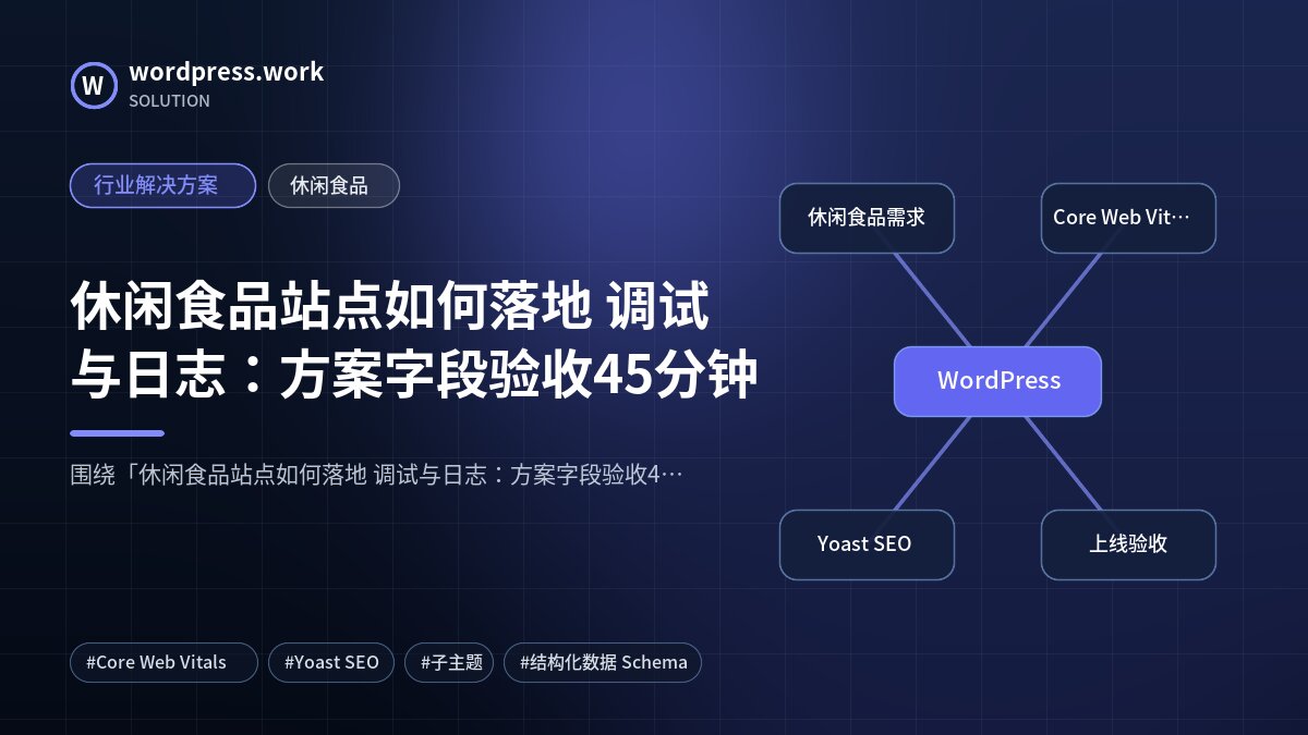 休闲食品站点如何落地 调试与日志:方案字段验收45分钟|行业解决方案|休闲食品