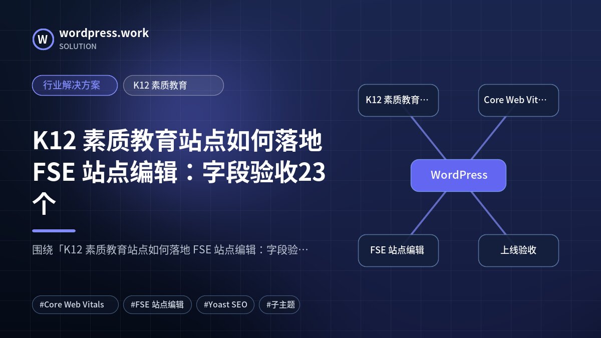 K12 素质教育站点如何落地 FSE 站点编辑：字段验收23个｜行业解决方案｜K12 素质教育