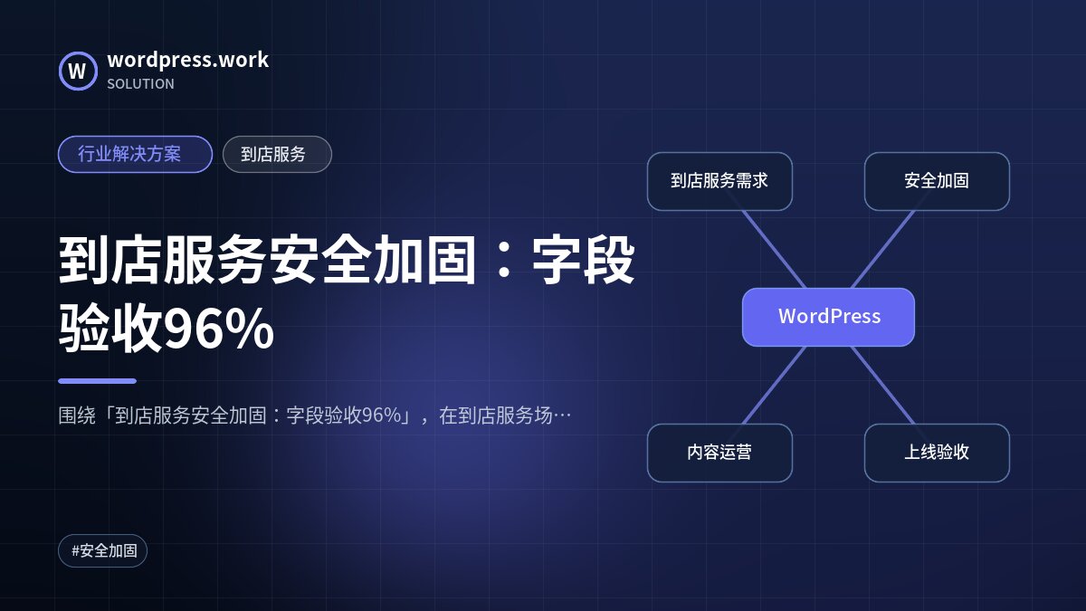 到店服务安全加固:字段验收96%|行业解决方案|到店服务
