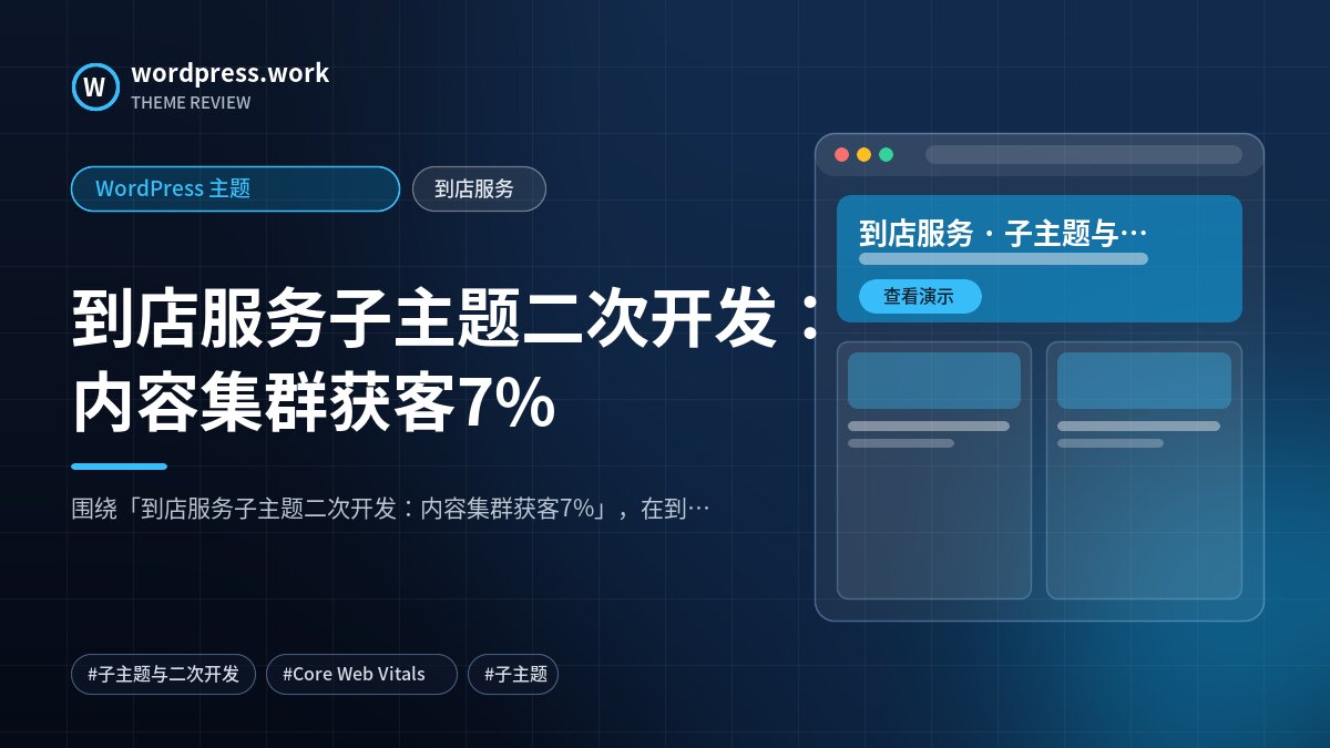 到店服务子主题二次开发：内容集群获客7%｜WordPress 主题｜到店服务