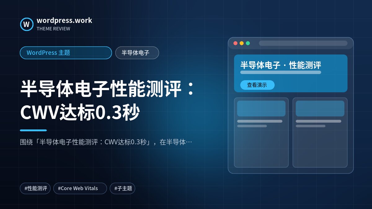 半导体电子性能测评:CWV达标0.3秒|WordPress 主题|半导体电子