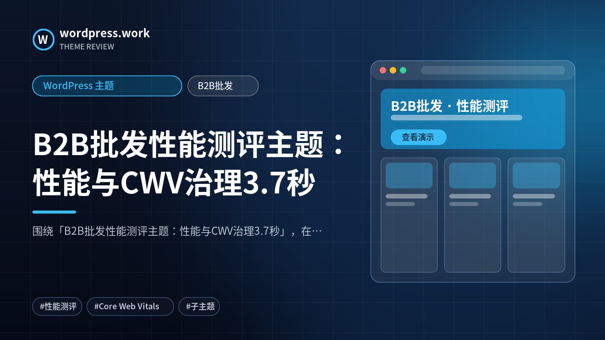 B2B批发性能测评主题:性能与CWV治理3.7秒|WordPress 主题|B2B批发