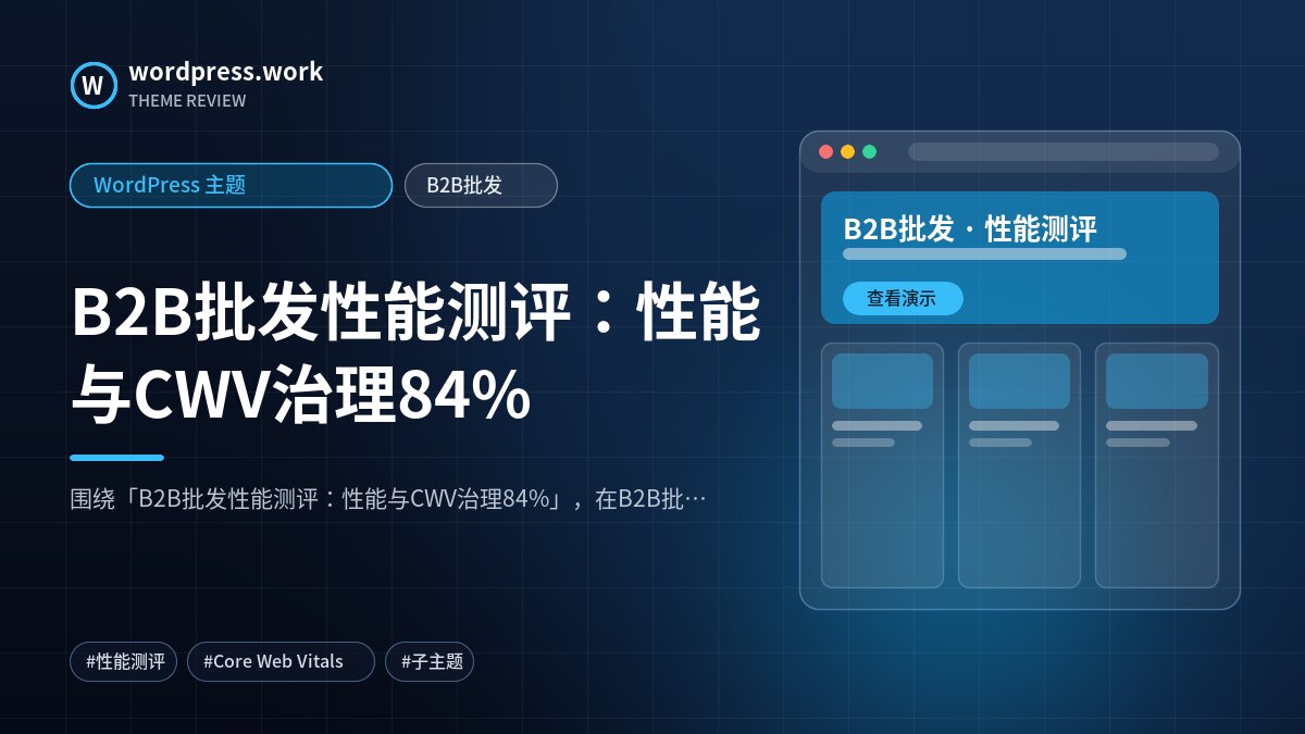 B2B批发性能测评:性能与CWV治理84%|WordPress 主题|B2B批发
